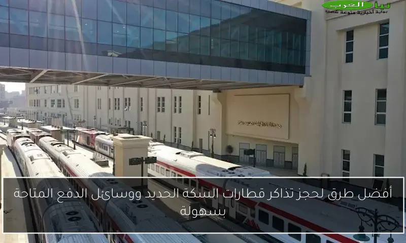 أفضل طرق لحجز تذاكر قطارات السكة الحديد ووسائل الدفع المتاحة بسهولة
