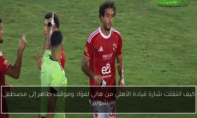 كيف انتقلت شارة قيادة الأهلي من هاني لفؤاد وموقف طاهر إلى مصطفى شوبير؟