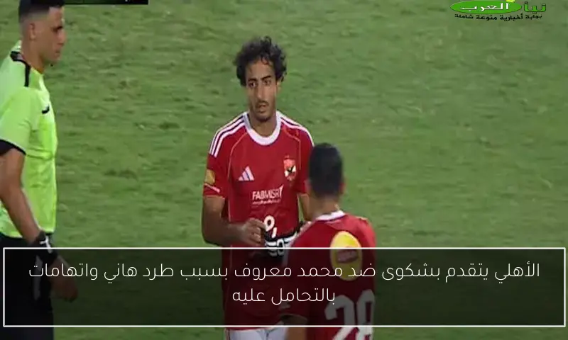 الأهلي يتقدم بشكوى ضد محمد معروف بسبب طرد هاني واتهامات بالتحامل عليه