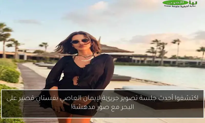اكتشفوا أحدث جلسة تصوير جريئة لإيمان العاصي بفستان قصير على البحر مع صور مدهشة!
