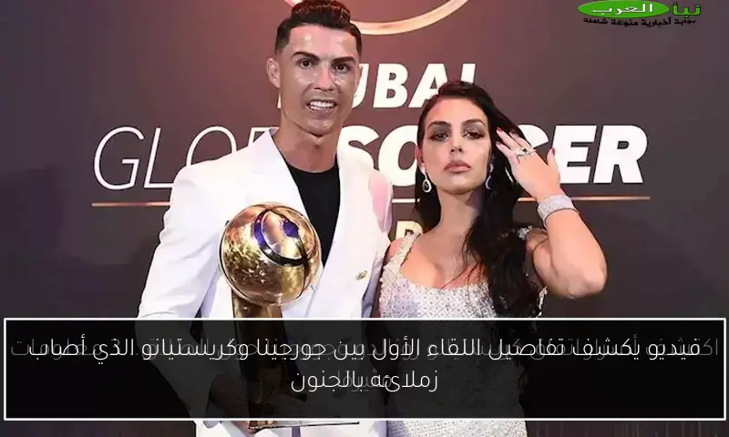 فيديو يكشف تفاصيل اللقاء الأول بين جورجينا وكريستيانو الذي أصاب زملائه بالجنون