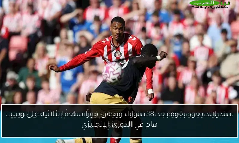 سندرلاند يعود بقوة بعد 8 سنوات ويحقق فوزًا ساحقًا بثلاثية على وست هام في الدوري الإنجليزي