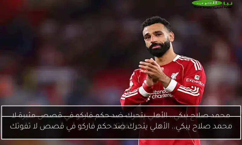 محمد صلاح يبكي.. الأهلي يتحرك ضد حكم فاركو في قصص لا تفوتك