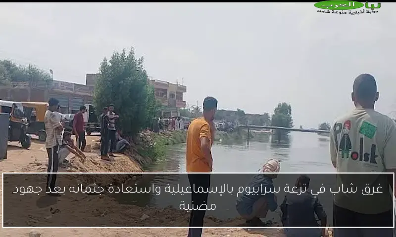 غرق شاب في ترعة سرابيوم بالإسماعيلية واستعادة جثمانه بعد جهود مضنية