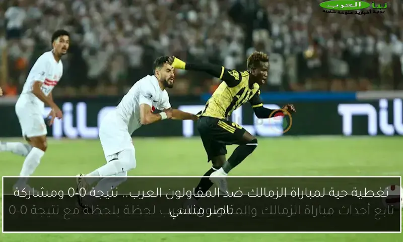تغطية حية لمباراة الزمالك ضد المقاولون العرب.. نتيجة 0-0 ومشاركة ناصر منسي