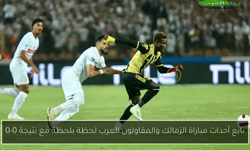 تابع أحداث مباراة الزمالك والمقاولون العرب لحظة بلحظة مع نتيجة 0-0