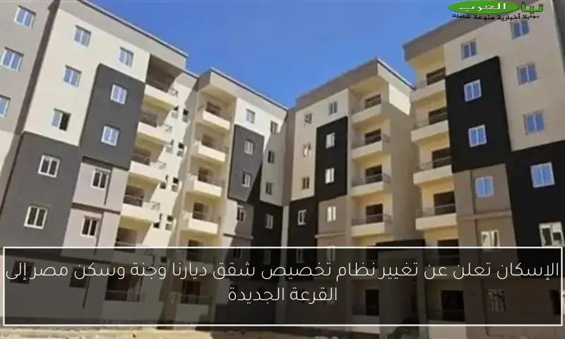 الإسكان تعلن عن تغيير نظام تخصيص شقق ديارنا وجنة وسكن مصر إلى القرعة الجديدة