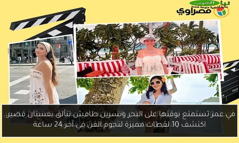 مي عمر تستمتع بوقتها على البحر ونسرين طافش تتألق بفستان قصير.. اكتشف 10 لقطات مميزة لنجوم الفن في آخر 24 ساعة