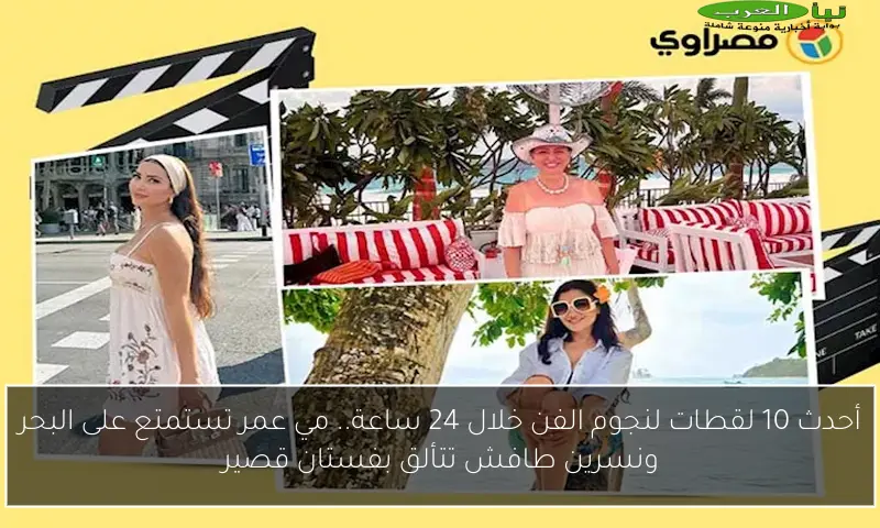 أحدث 10 لقطات لنجوم الفن خلال 24 ساعة.. مي عمر تستمتع على البحر ونسرين طافش تتألق بفستان قصير