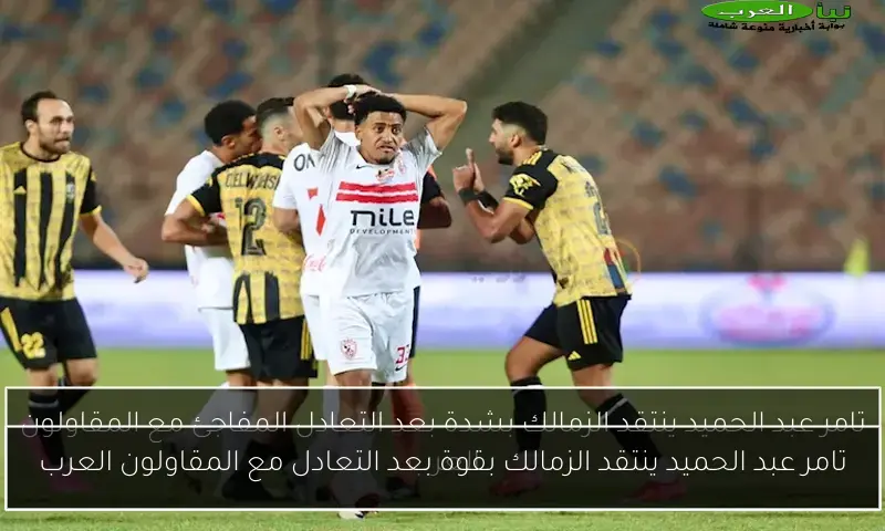 تامر عبد الحميد ينتقد الزمالك بقوة بعد التعادل مع المقاولون العرب