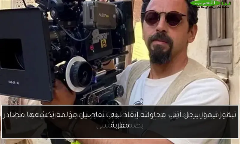تيمور تيمور يرحل أثناء محاولته إنقاذ ابنه.. تفاصيل مؤلمة تكشفها مصادر مقربة