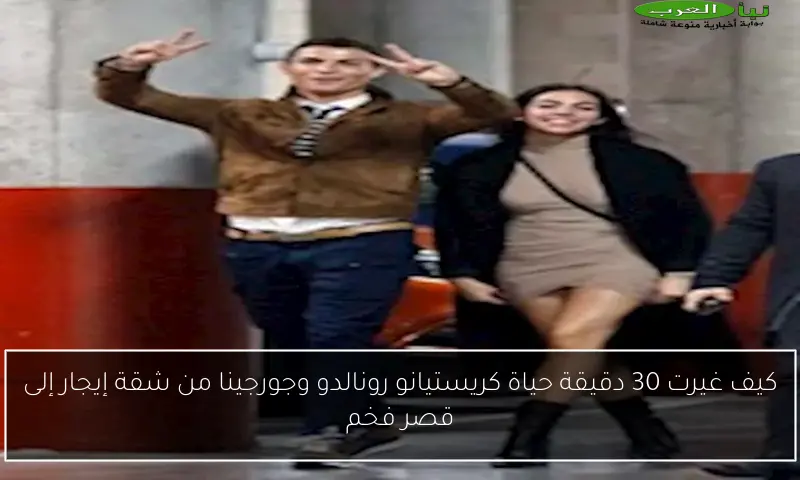 كيف غيرت 30 دقيقة حياة كريستيانو رونالدو وجورجينا من شقة إيجار إلى قصر فخم