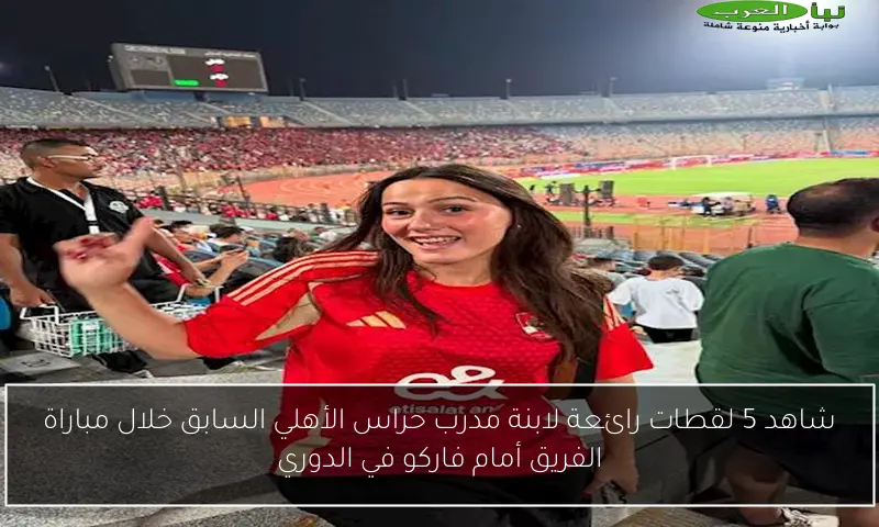 شاهد 5 لقطات رائعة لابنة مدرب حراس الأهلي السابق خلال مباراة الفريق أمام فاركو في الدوري