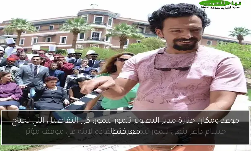 موعد ومكان جنازة مدير التصوير تيمور تيمور: كل التفاصيل التي تحتاج معرفتها
