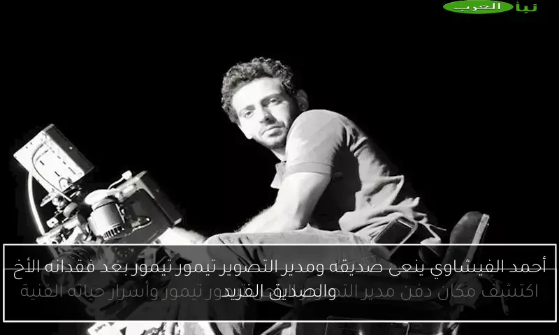 أحمد الفيشاوي ينعى صديقه ومدير التصوير تيمور تيمور بعد فقدانه الأخ والصديق الفريد