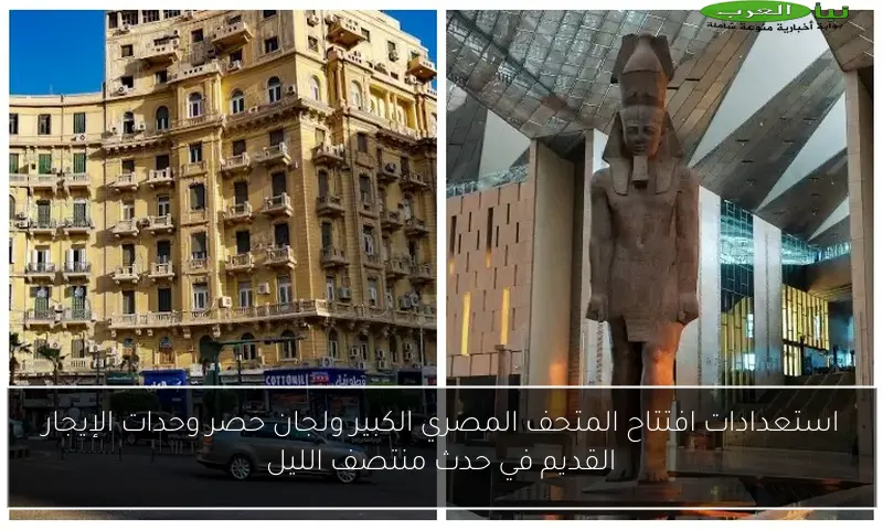 استعدادات افتتاح المتحف المصري الكبير ولجان حصر وحدات الإيجار القديم في حدث منتصف الليل