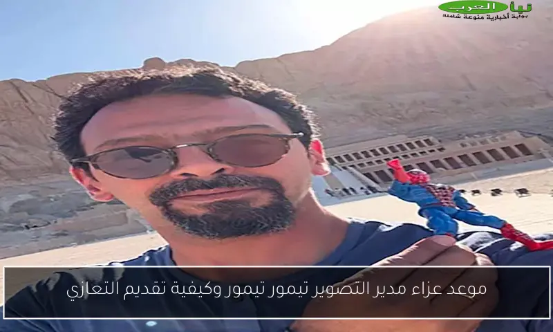 موعد عزاء مدير التصوير تيمور تيمور وكيفية تقديم التعازي