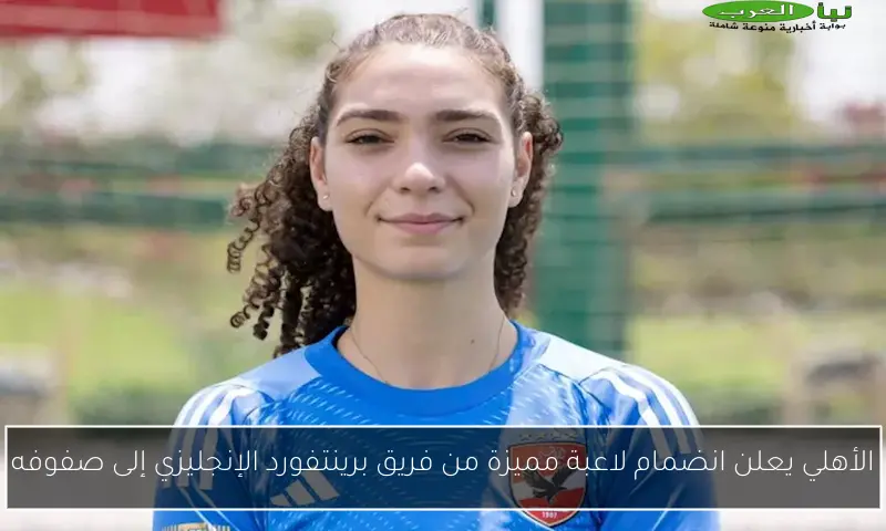 الأهلي يعلن انضمام لاعبة مميزة من فريق برينتفورد الإنجليزي إلى صفوفه