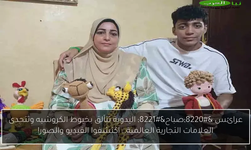 عرائس “صباح” اليدوية تتألق بخيوط الكروشيه وتتحدى العلامات التجارية العالمية.. اكتشفوا الفيديو والصور!