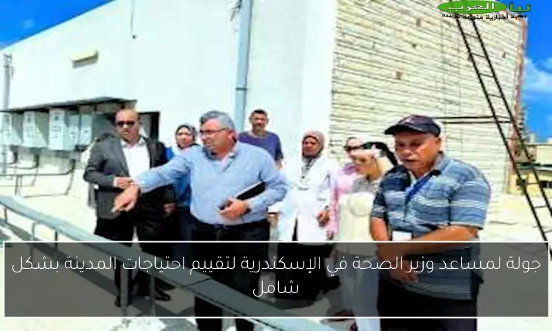 جولة لمساعد وزير الصحة في الإسكندرية لتقييم احتياجات المدينة بشكل شامل