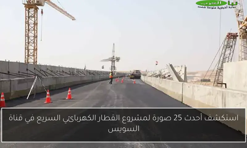 استكشف أحدث 25 صورة لمشروع القطار الكهربائي السريع في قناة السويس