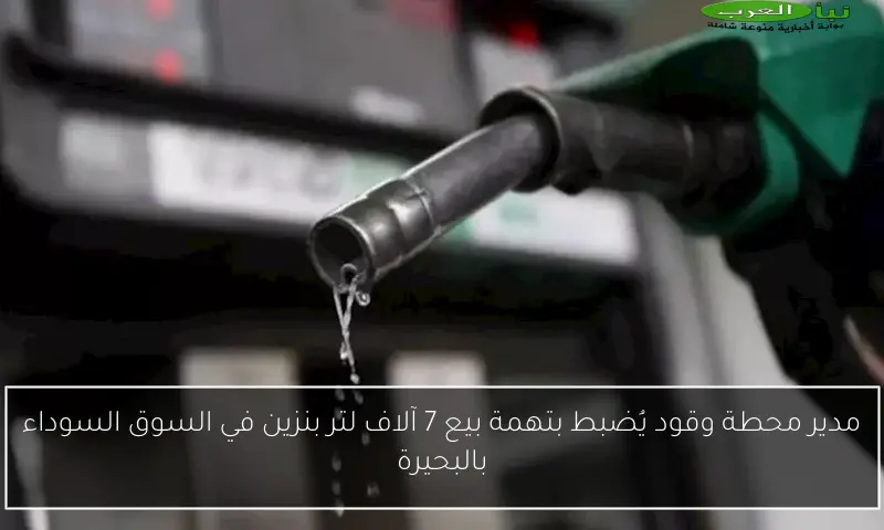 مدير محطة وقود يُضبط بتهمة بيع 7 آلاف لتر بنزين في السوق السوداء بالبحيرة
