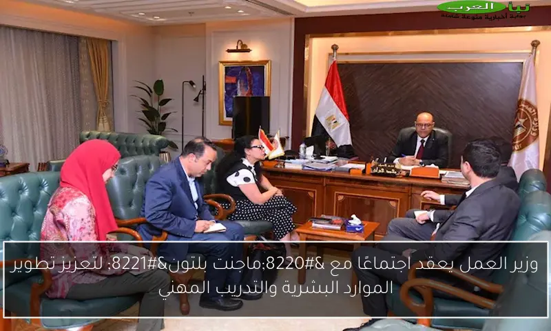 وزير العمل يعقد اجتماعًا مع “ماجنت بلتون” لتعزيز تطوير الموارد البشرية والتدريب المهني