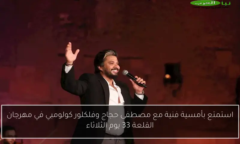 استمتع بأمسية فنية مع مصطفى حجاج وفلكلور كولومبي في مهرجان القلعة 33 يوم الثلاثاء