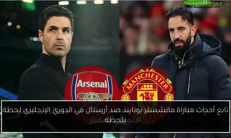 تابع أحداث مباراة مانشستر يونايتد ضد أرسنال في الدوري الإنجليزي لحظة بلحظة