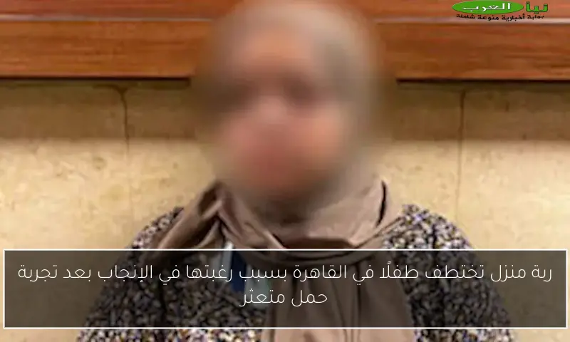 ربة منزل تختطف طفلًا في القاهرة بسبب رغبتها في الإنجاب بعد تجربة حمل متعثر