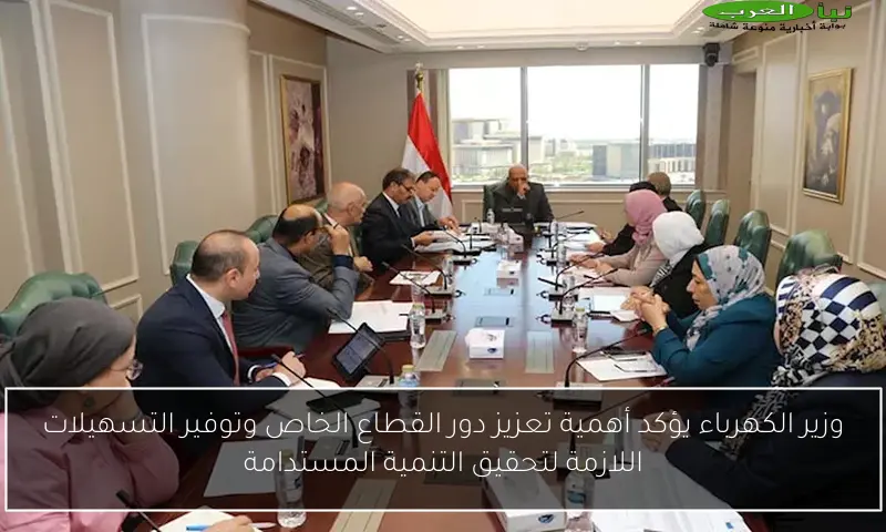 وزير الكهرباء يؤكد أهمية تعزيز دور القطاع الخاص وتوفير التسهيلات اللازمة لتحقيق التنمية المستدامة