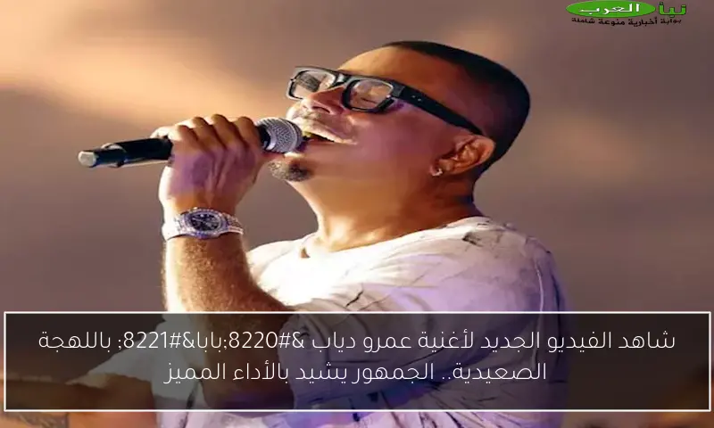 شاهد الفيديو الجديد لأغنية عمرو دياب “بابا” باللهجة الصعيدية.. الجمهور يشيد بالأداء المميز