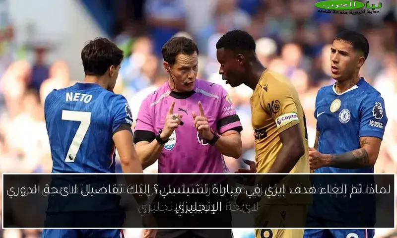 لماذا تم إلغاء هدف إيزي في مباراة تشيلسي؟ إليك تفاصيل لائحة الدوري الإنجليزي
