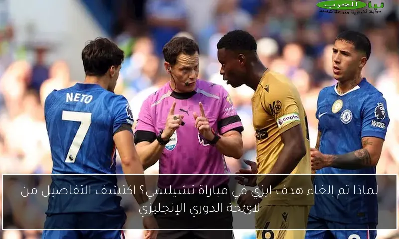 لماذا تم إلغاء هدف إيزي في مباراة تشيلسي؟ اكتشف التفاصيل من لائحة الدوري الإنجليزي