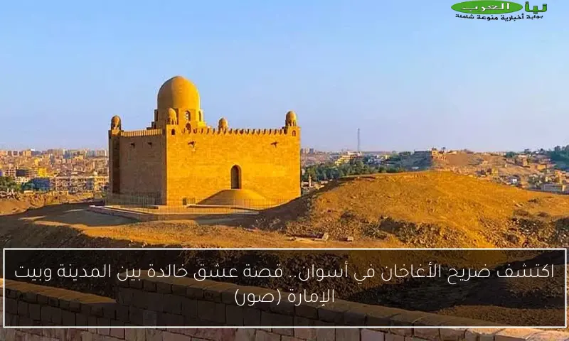 اكتشف ضريح الأغاخان في أسوان.. قصة عشق خالدة بين المدينة وبيت الإمارة (صور)