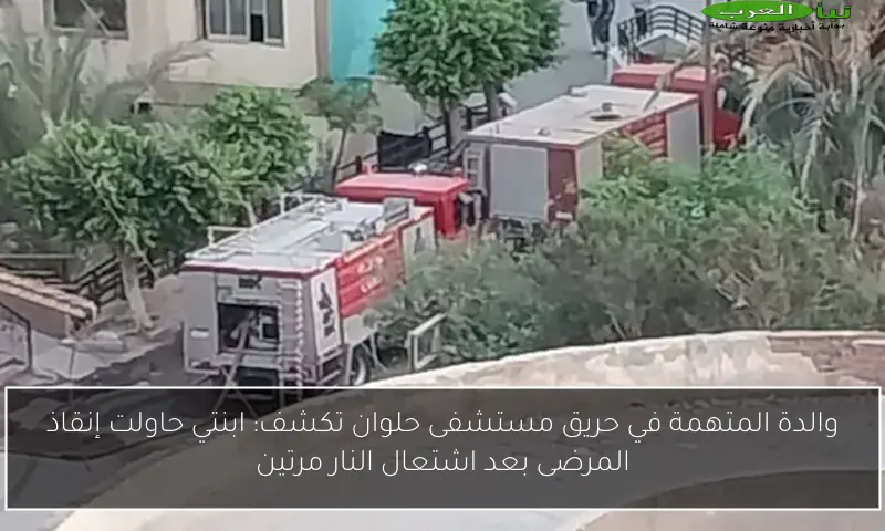 والدة المتهمة في حريق مستشفى حلوان تكشف: ابنتي حاولت إنقاذ المرضى بعد اشتعال النار مرتين