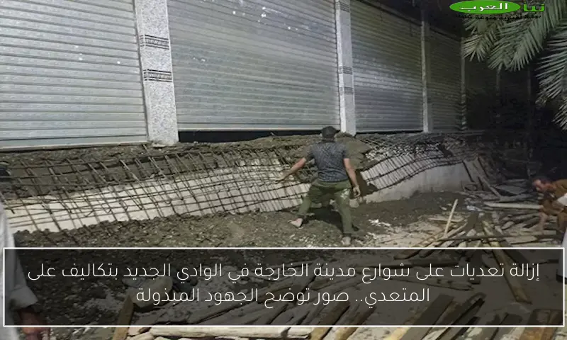 إزالة تعديات على شوارع مدينة الخارجة في الوادي الجديد بتكاليف على المتعدي.. صور توضح الجهود المبذولة