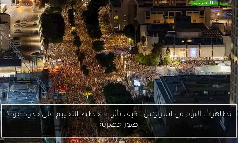 تظاهرات اليوم في إسرائيل.. كيف تأثرت بخطط التخييم على حدود غزة؟ صور حصرية
