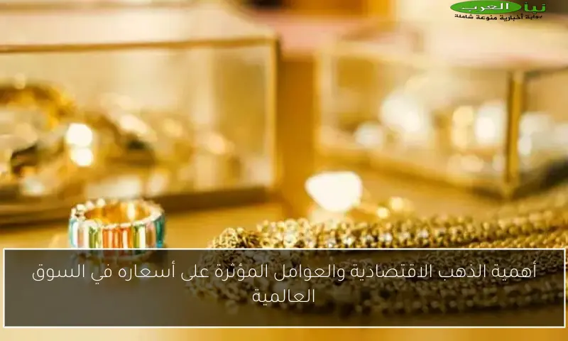 أهمية الذهب الاقتصادية والعوامل المؤثرة على أسعاره في السوق العالمية