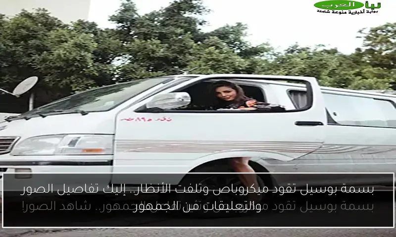 بسمة بوسيل تقود ميكروباص وتلفت الأنظار.. إليك تفاصيل الصور والتعليقات من الجمهور
