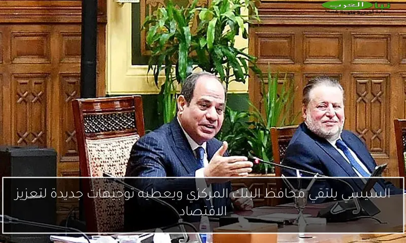 السيسي يلتقي محافظ البنك المركزي ويعطيه توجيهات جديدة لتعزيز الاقتصاد