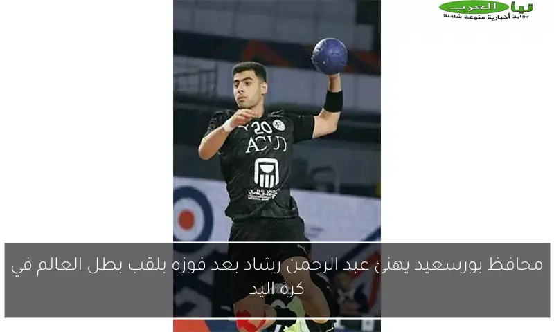 محافظ بورسعيد يهنئ عبد الرحمن رشاد بعد فوزه بلقب بطل العالم في كرة اليد