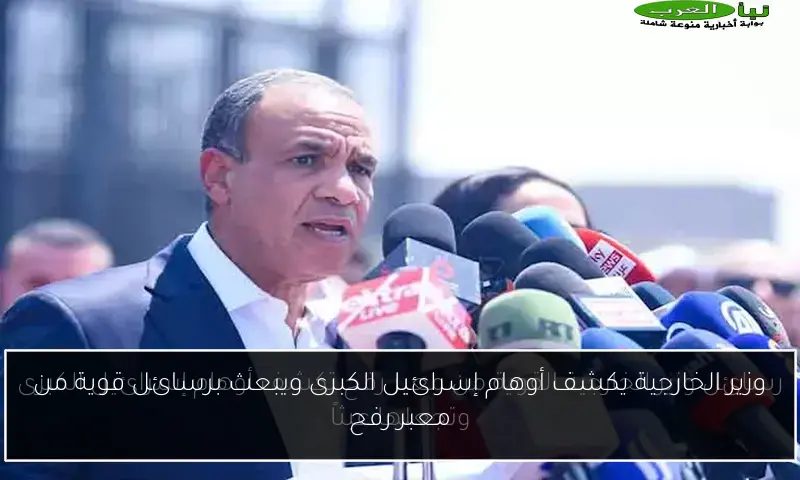 وزير الخارجية يكشف أوهام إسرائيل الكبرى ويبعث برسائل قوية من معبر رفح