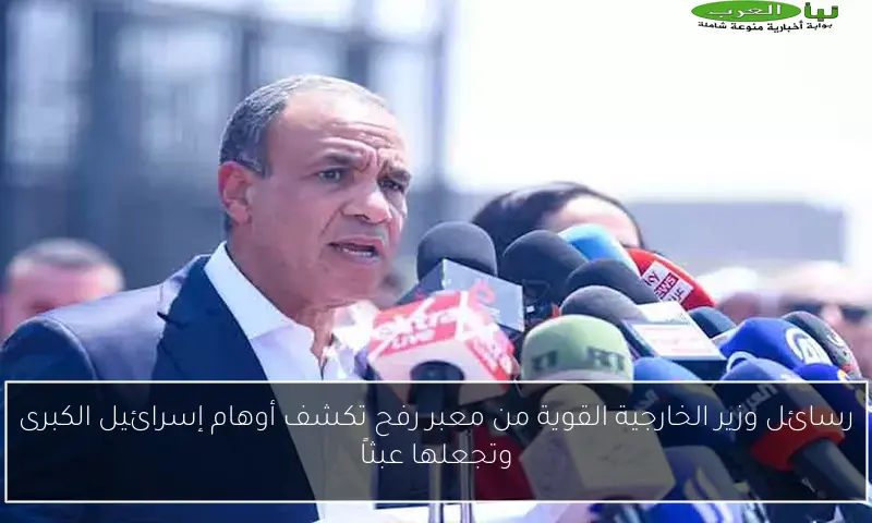 رسائل وزير الخارجية القوية من معبر رفح تكشف أوهام إسرائيل الكبرى وتجعلها عبثاً