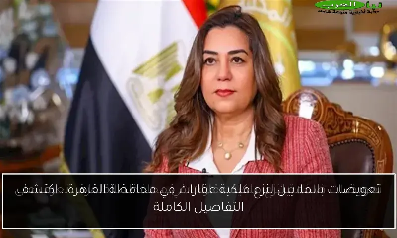 تعويضات بالملايين لنزع ملكية عقارات في محافظة القاهرة.. اكتشف التفاصيل الكاملة