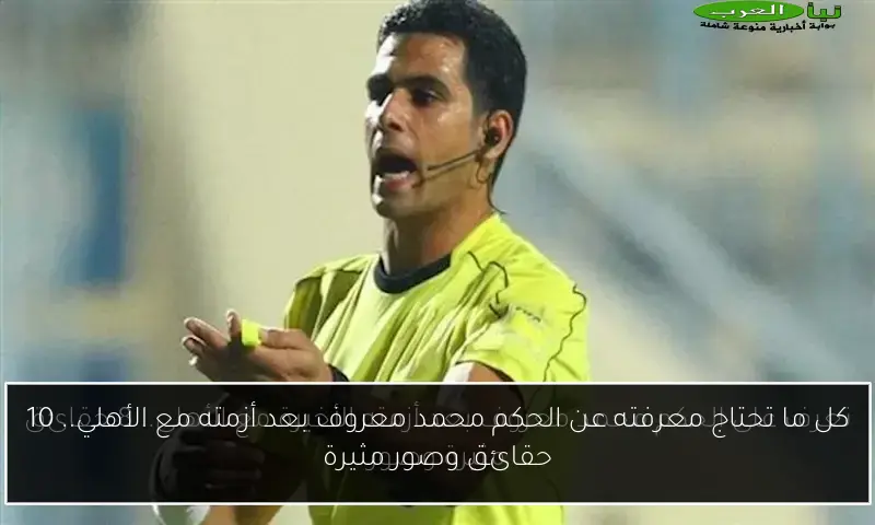 كل ما تحتاج معرفته عن الحكم محمد معروف بعد أزمته مع الأهلي.. 10 حقائق وصور مثيرة