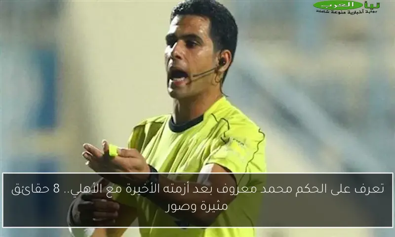 تعرف على الحكم محمد معروف بعد أزمته الأخيرة مع الأهلي.. 8 حقائق مثيرة وصور