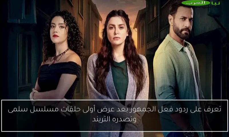 تعرف على ردود فعل الجمهور بعد عرض أولى حلقات مسلسل سلمى وتصدره التريند