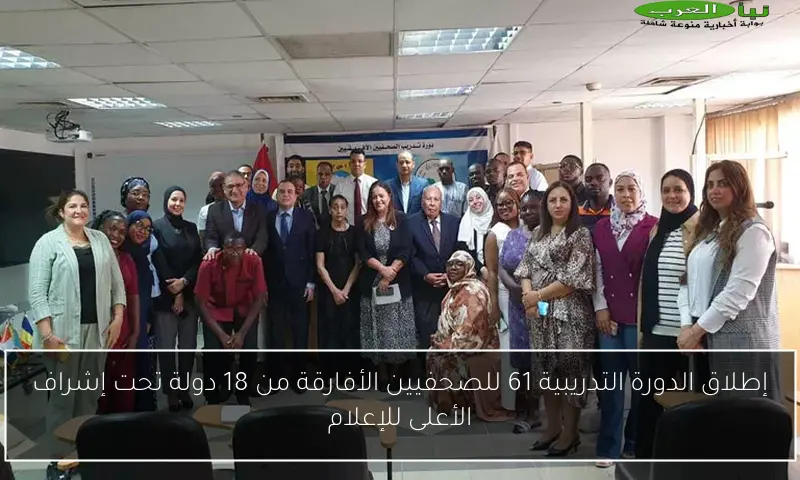 إطلاق الدورة التدريبية 61 للصحفيين الأفارقة من 18 دولة تحت إشراف الأعلى للإعلام
