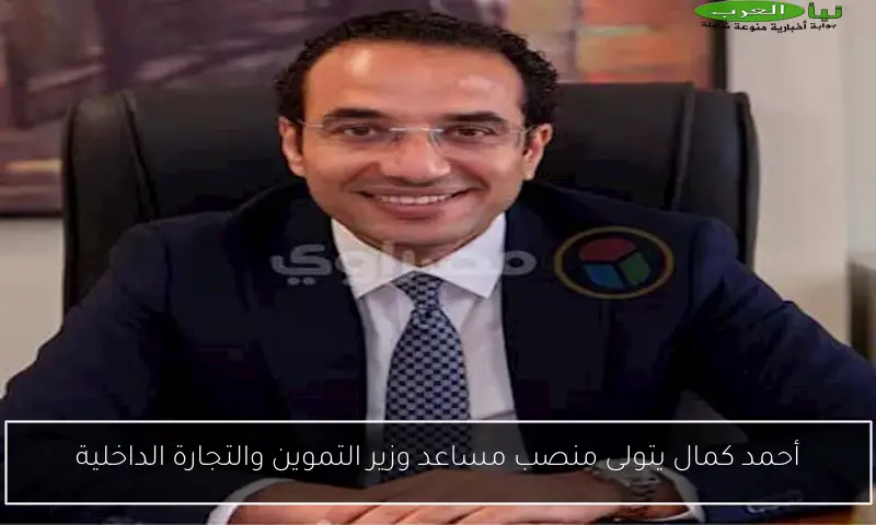 أحمد كمال يتولى منصب مساعد وزير التموين والتجارة الداخلية